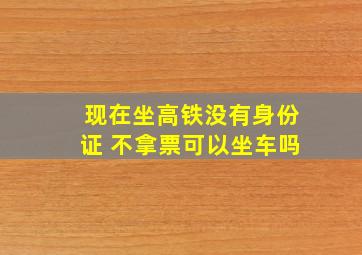 现在坐高铁没有身份证 不拿票可以坐车吗